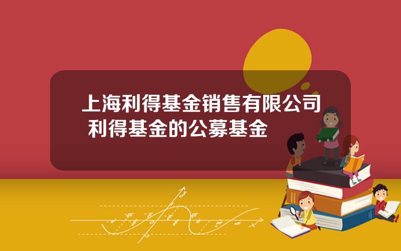 上海利得基金销售有限公司 利得基金的公募基金